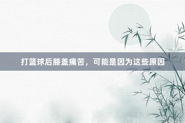 打篮球后膝盖痛苦，可能是因为这些原因